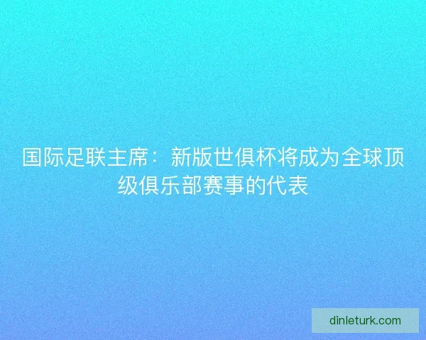 国际足联主席：新版世俱杯将成为全球顶级俱乐部赛事的代表