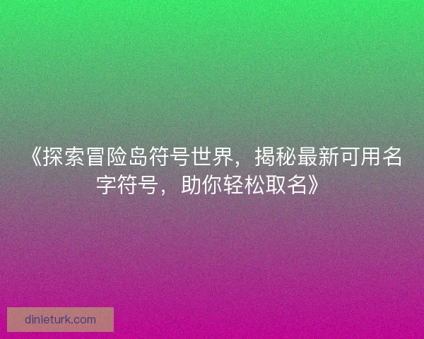 《探索冒险岛符号世界，揭秘最新可用名字符号，助你轻松取名》